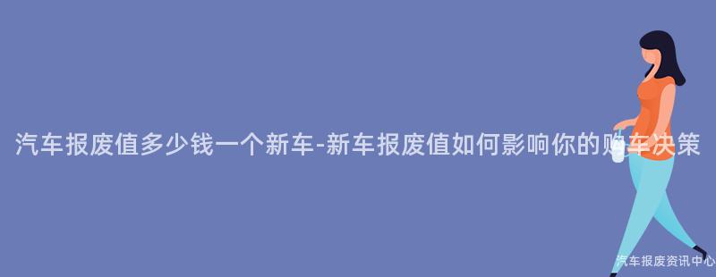 汽车报废值多少钱一个新车-新车报废值如何影响你的购车决策