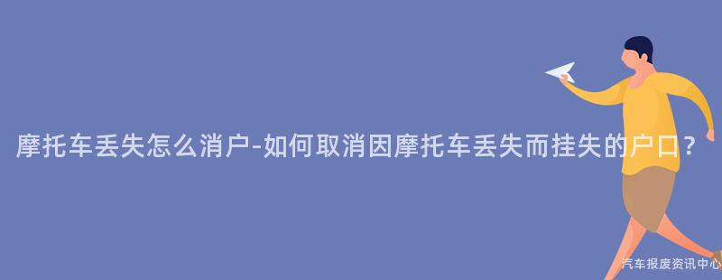 摩托车丢失怎么消户-如何取消因摩托车丢失而挂失的户口？