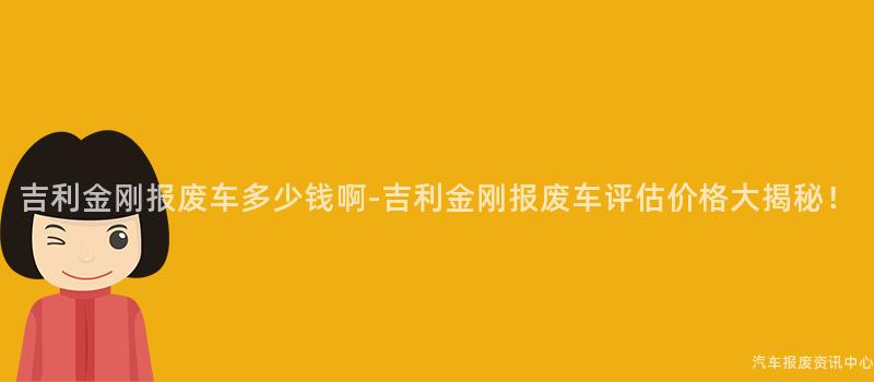 吉利金刚报废车多少钱啊-吉利金刚报废车评估价格大揭秘！