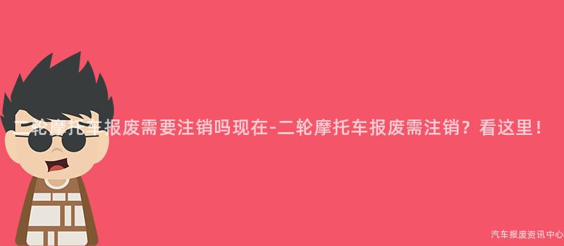 二轮摩托车报废需要注销吗现在-二轮摩托车报废需注销？看这里！