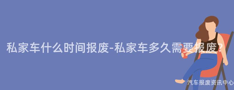 私家车什么时间报废-私家车多久需要报废？