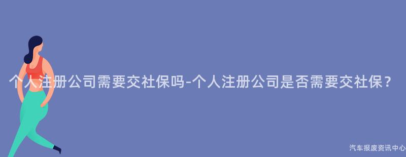 个人注册公司需要交社保吗-个人注册公司是否需要交社保？