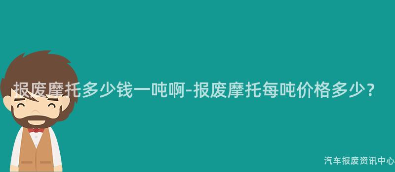 报废摩托多少钱一吨啊-报废摩托每吨价格多少？