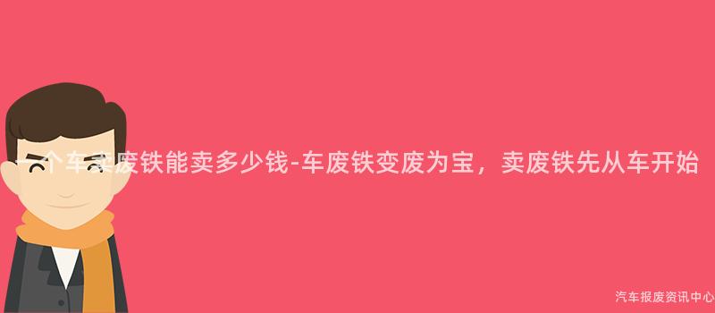 一个车卖废铁能卖多少钱-车废铁变废为宝，卖废铁先从车开始