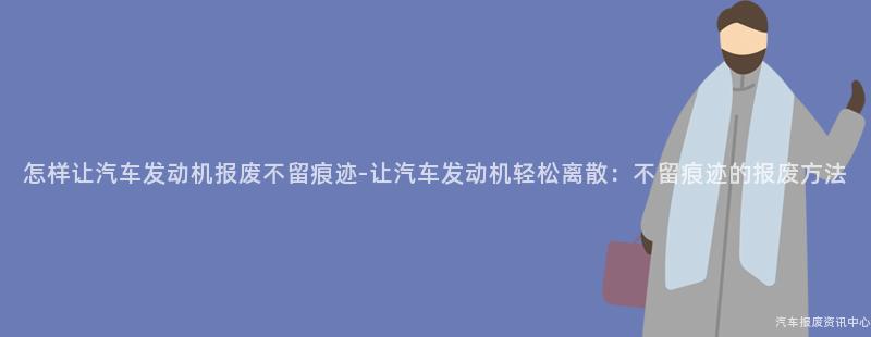 怎样让汽车发动机报废不留痕迹-让汽车发动机轻松离散：不留痕迹的报废方法