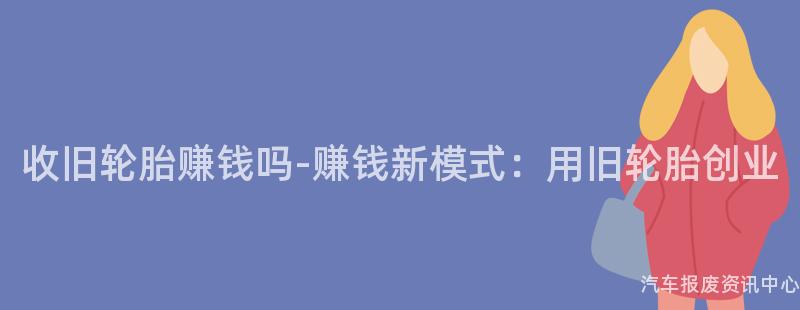 收旧轮胎赚钱吗-赚钱新模式：用旧轮胎创业