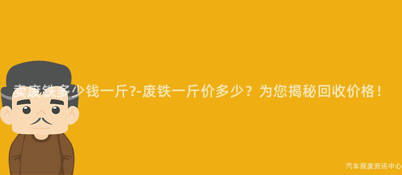 卖废铁多少钱一斤-废铁一斤价多少？为您揭秘回收价格！