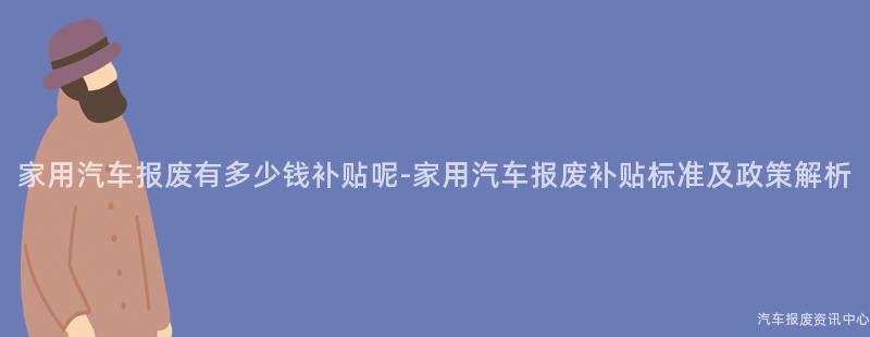 家用汽车报废有多少钱补贴呢-家用汽车报废补贴标准及政策解析