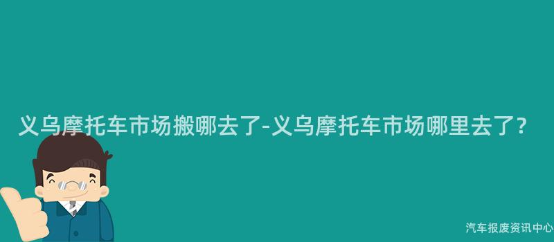 义乌摩托车市场搬哪去了-义乌摩托车市场哪里去了？