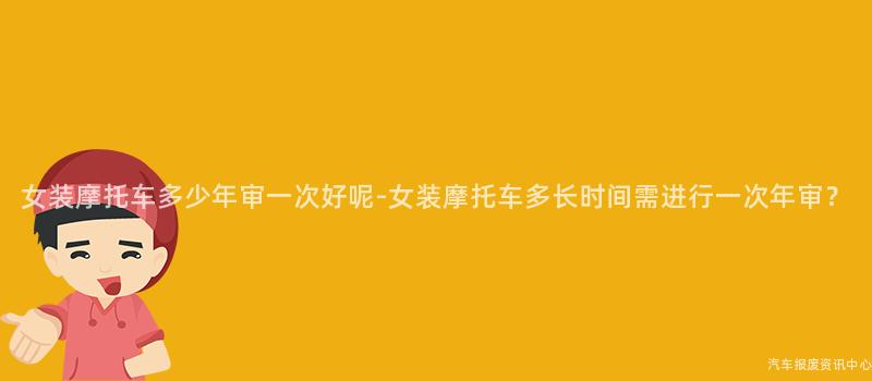 女装摩托车多少年审一次好呢-女装摩托车多长时间需进行一次年审？