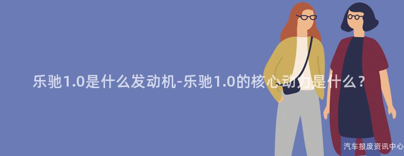 乐驰1.0是什么发动机-乐驰1.0的核心动力是什么？