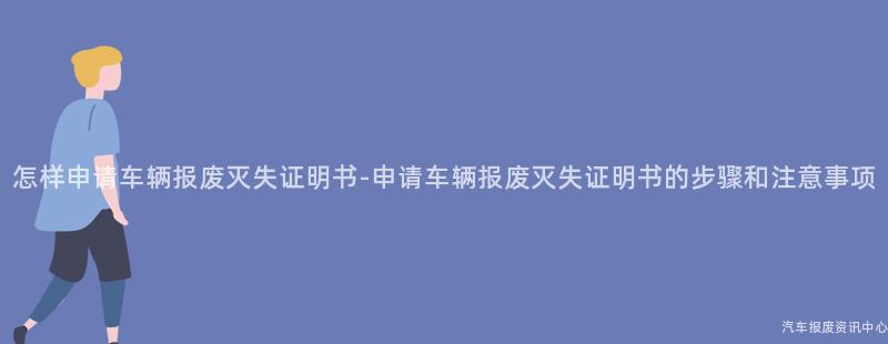 怎样申请车辆报废灭失证明书-申请车辆报废灭失证明书的步骤和注意事项