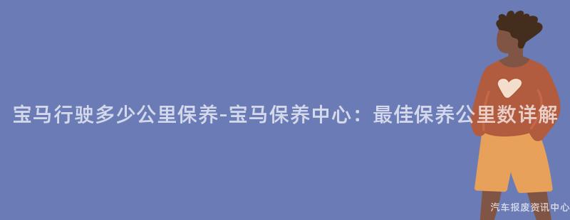 宝马行驶多少公里保养-宝马保养中心：最佳保养公里数详解