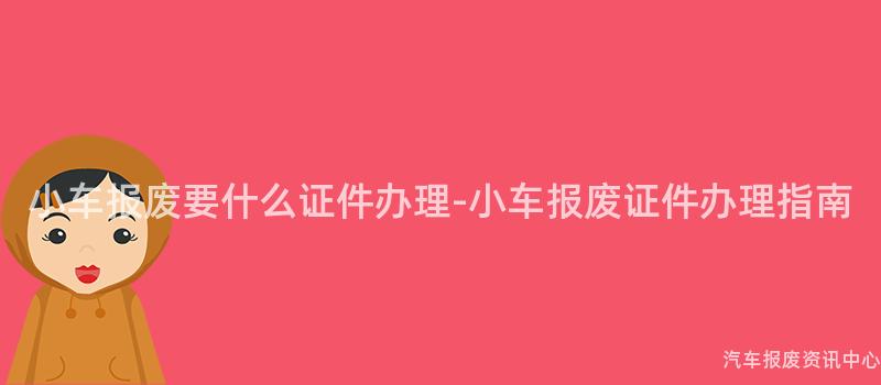 小车报废要什么证件办理-小车报废证件办理指南