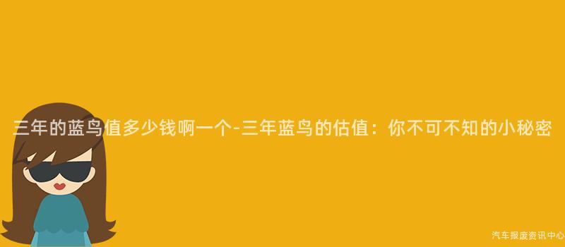 三年的蓝鸟值多少钱啊一个-三年蓝鸟的估值：你不可不知的小秘密
