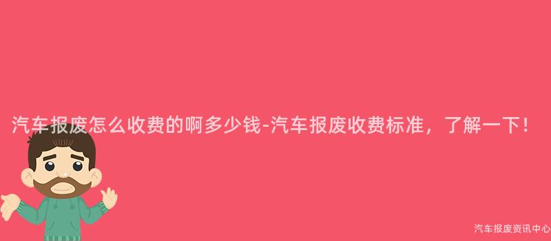 汽车报废怎么收费的啊多少钱-汽车报废收费标准，了解一下！