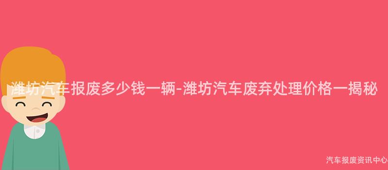 潍坊汽车报废多少钱一辆-潍坊汽车废弃处理价格一揭秘