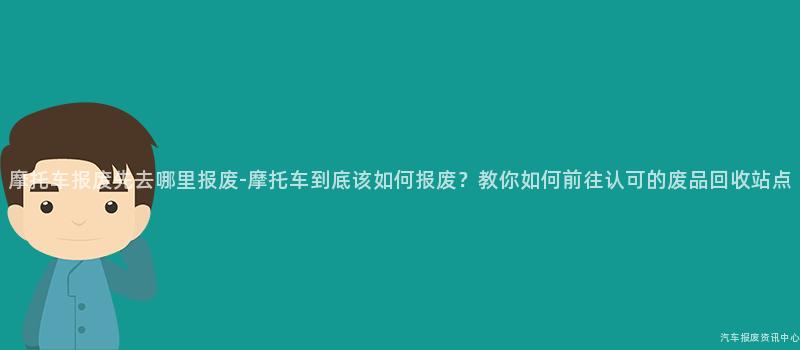 摩托车报废先去哪里报废-摩托车到底该如何报废？教你如何前往认可的废品回收站点