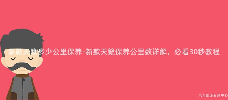 新款天籁多少公里保养-新款天籁保养公里数详解，必看30秒教程