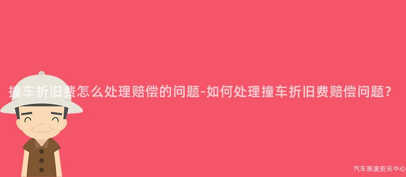 撞车折旧费怎么处理赔偿的问题-如何处理撞车折旧费赔偿问题？