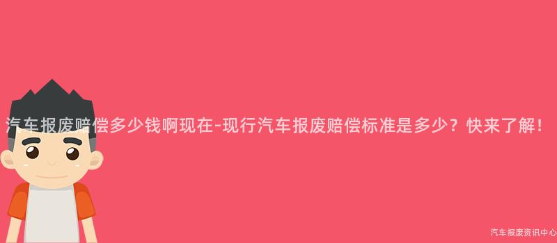 汽车报废赔偿多少钱啊现在-现行汽车报废赔偿标准是多少？快来了解！