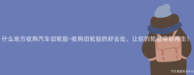 什么地方收购汽车旧轮胎-收购旧轮胎的好去处，让你的轮胎得到再生！