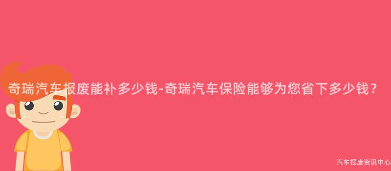 奇瑞汽车报废能补多少钱-奇瑞汽车保险能够为您省下多少钱？