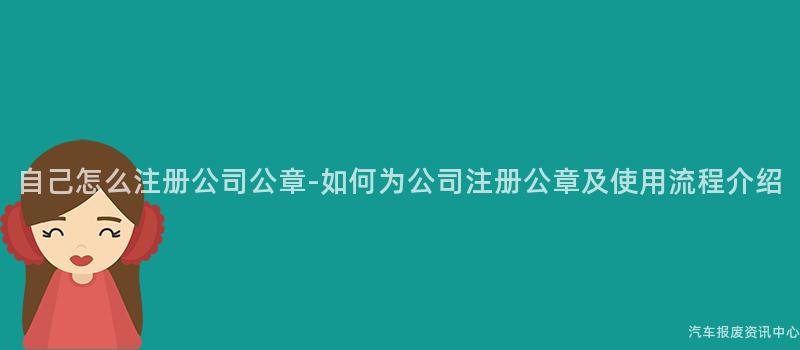 自己怎么注册公司公章-如何为公司注册公章及使用流程介绍