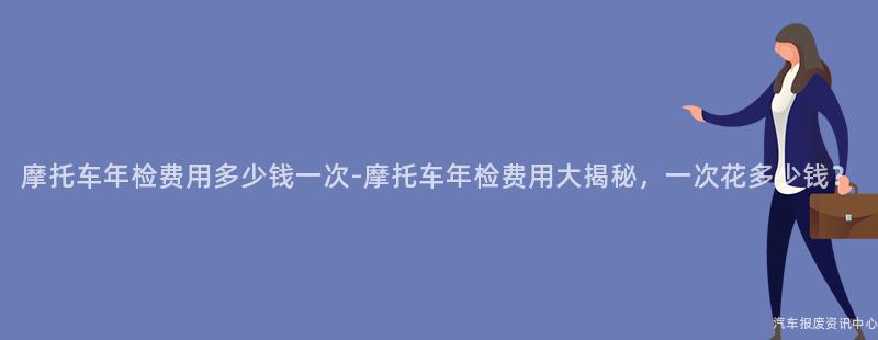 摩托车年检费用多少钱一次-摩托车年检费用大揭秘，一次花多少钱？