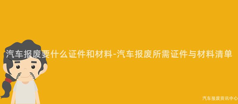 汽车报废要什么证件和材料-汽车报废所需证件与材料清单