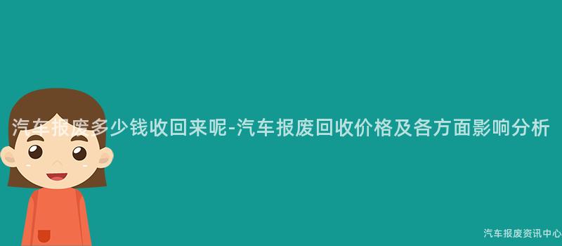 汽车报废多少钱收回来呢-汽车报废回收价格及各方面影响分析