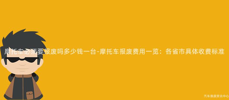 摩托车必须要报废吗多少钱一台-摩托车报废费用一览：各省市具体收费标准