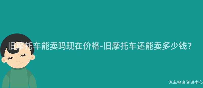 旧摩托车能卖吗现在价格-旧摩托车还能卖多少钱？