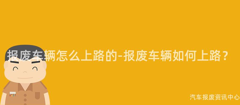 报废车辆怎么上路的-报废车辆如何上路？