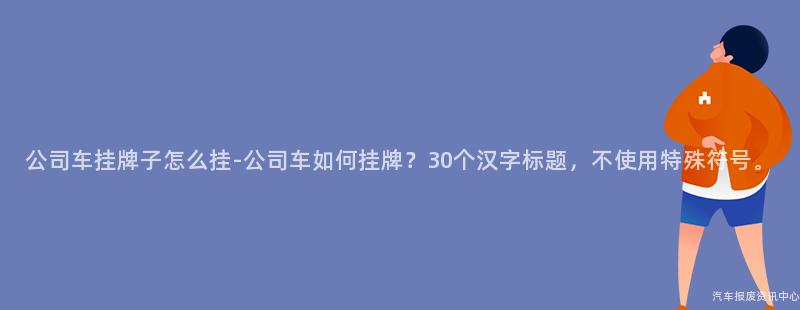 公司车挂牌子怎么挂-公司车如何挂牌？30个汉字标题，不使用特殊符号。