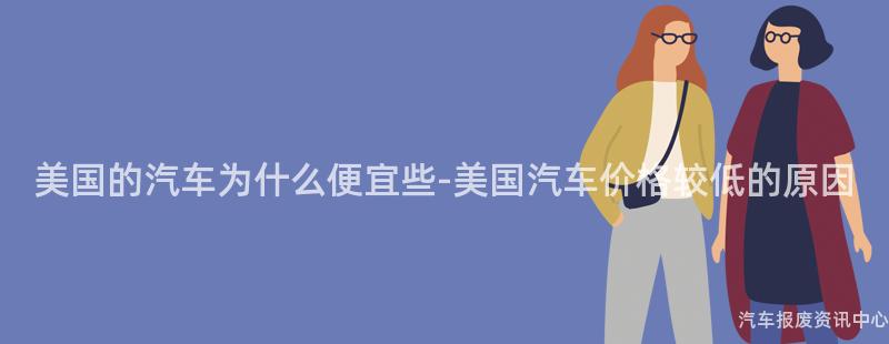 美国的汽车为什么便宜些-美国汽车价格较低的原因