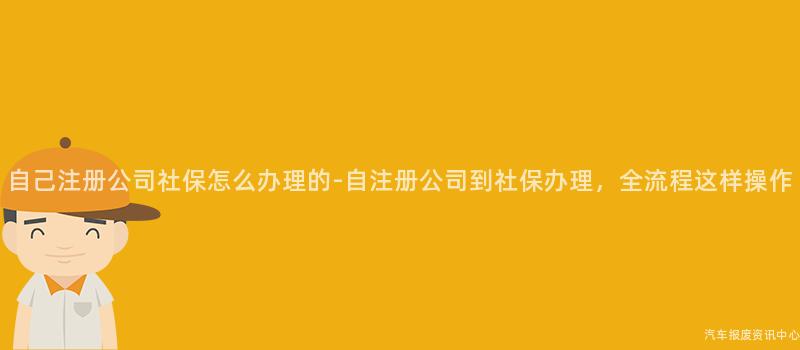 自己注册公司社保怎么办理的-自注册公司到社保办理，全流程这样操作