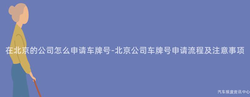 在北京的公司怎么申请车牌号-北京公司车牌号申请流程及注意事项