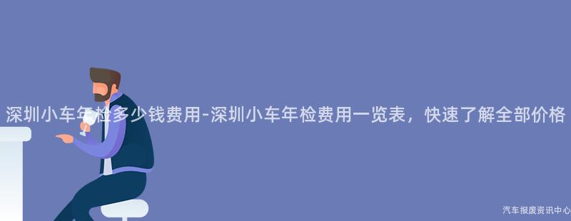深圳小车年检多少钱费用-深圳小车年检费用一览表，快速了解全部价格