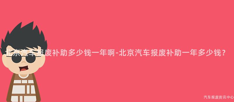 北京汽车报废补助多少钱一年啊-北京汽车报废补助一年多少钱？