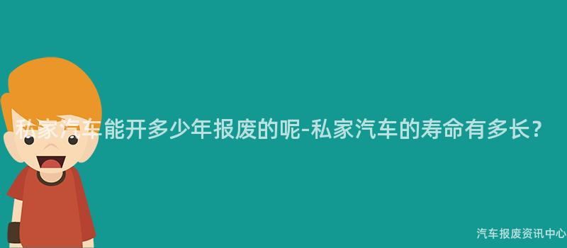 私家汽车能开多少年报废的呢-私家汽车的寿命有多长？