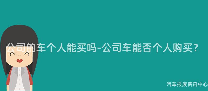 公司的车个人能买吗-公司车能否个人购买？