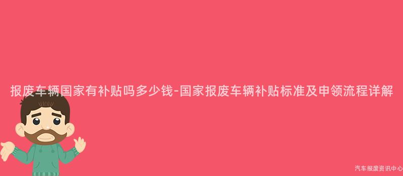 报废车辆国家有补贴吗多少钱-国家报废车辆补贴标准及申领流程详解
