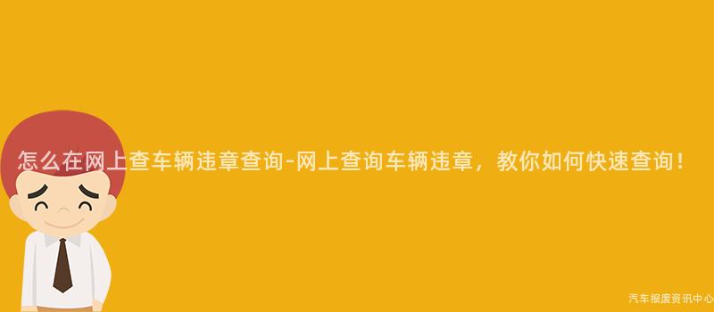 怎么在网上查车辆违章查询-网上查询车辆违章，教你如何快速查询！