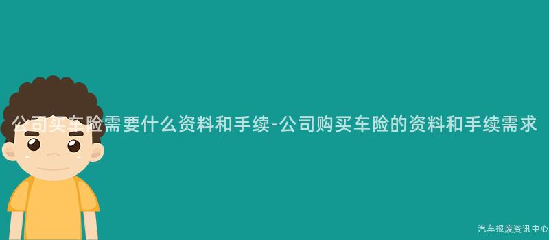 公司买车险需要什么资料和手续-公司购买车险的资料和手续需求