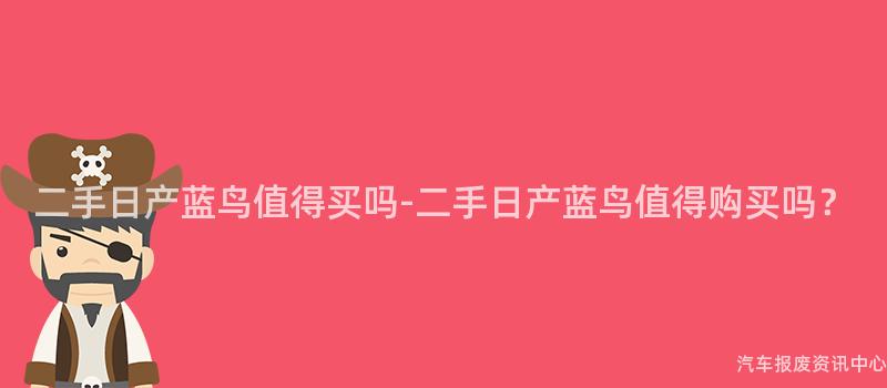 二手日产蓝鸟值得买吗-二手日产蓝鸟值得购买吗？