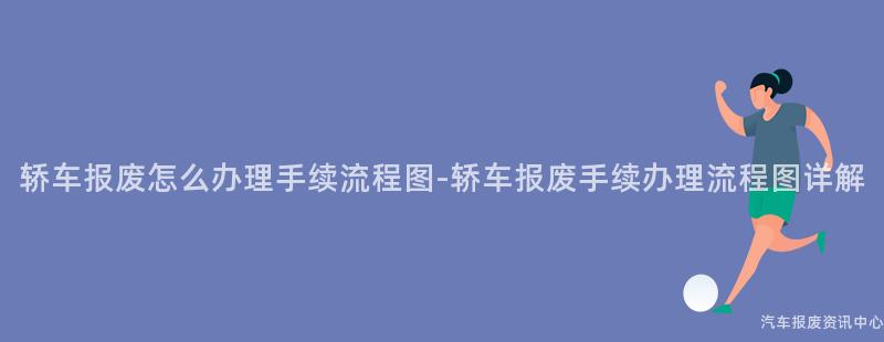 轿车报废怎么办理手续流程图-轿车报废手续办理流程图详解