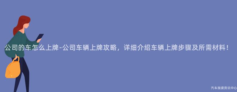 公司的车怎么上牌-公司车辆上牌攻略，详细介绍车辆上牌步骤及所需材料！