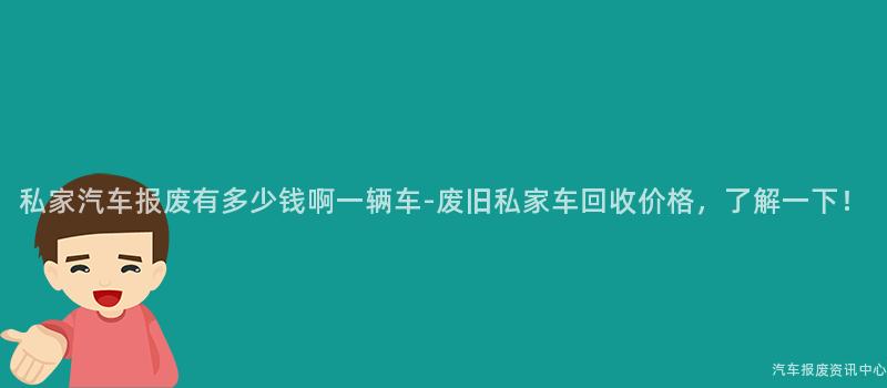 私家汽车报废有多少钱啊一辆车-废旧私家车回收价格，了解一下！