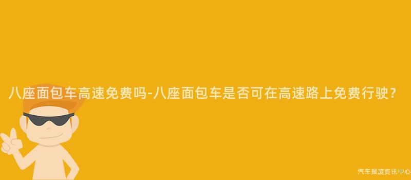 八座面包车高速免费吗-八座面包车是否可在高速路上免费行驶？